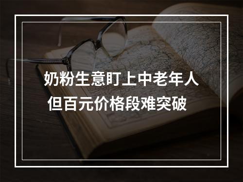 奶粉生意盯上中老年人 但百元价格段难突破