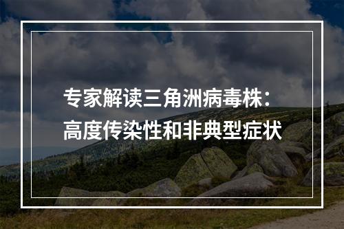 专家解读三角洲病毒株：高度传染性和非典型症状