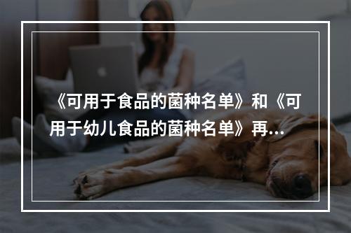 《可用于食品的菌种名单》和《可用于幼儿食品的菌种名单》再度更新（征求意见稿）|附解读材料