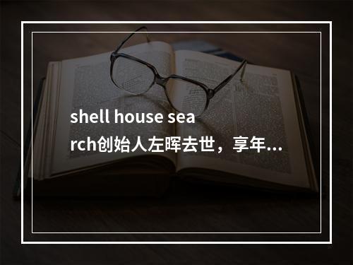 shell house search创始人左晖去世，享年50岁