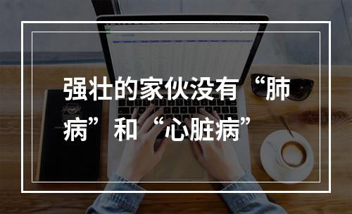 强壮的家伙没有“肺病”和“心脏病”