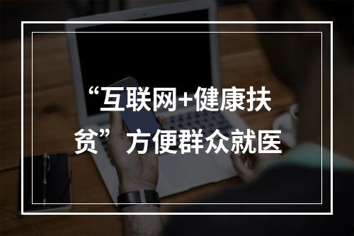 “互联网+健康扶贫”方便群众就医