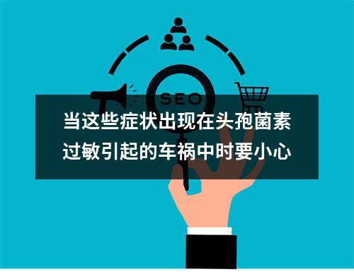 当这些症状出现在头孢菌素过敏引起的车祸中时要小心