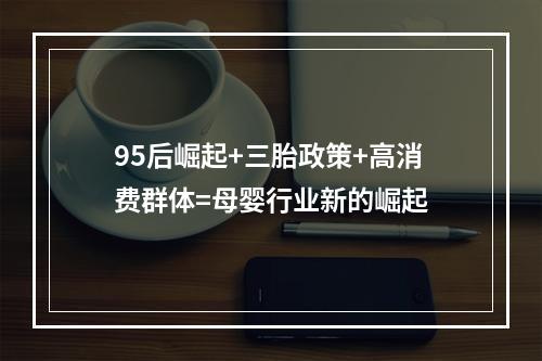 95后崛起+三胎政策+高消费群体=母婴行业新的崛起