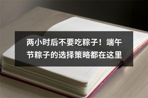 两小时后不要吃粽子！端午节粽子的选择策略都在这里