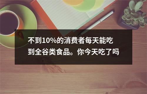 不到10%的消费者每天能吃到全谷类食品。你今天吃了吗