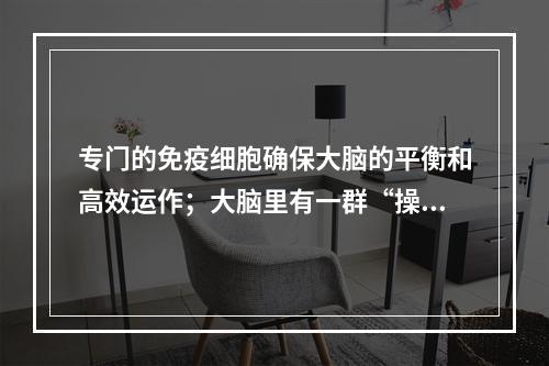 专门的免疫细胞确保大脑的平衡和高效运作；大脑里有一群“操作员”