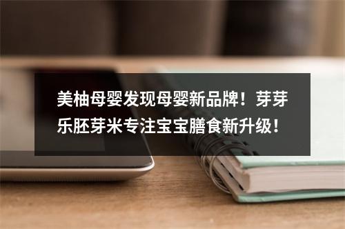 美柚母婴发现母婴新品牌！芽芽乐胚芽米专注宝宝膳食新升级！