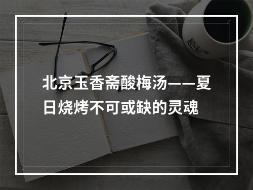 北京玉香斋酸梅汤——夏日烧烤不可或缺的灵魂