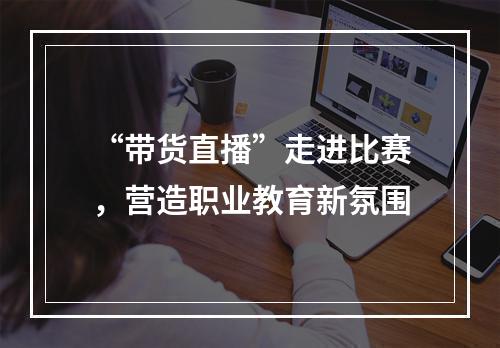 “带货直播”走进比赛，营造职业教育新氛围