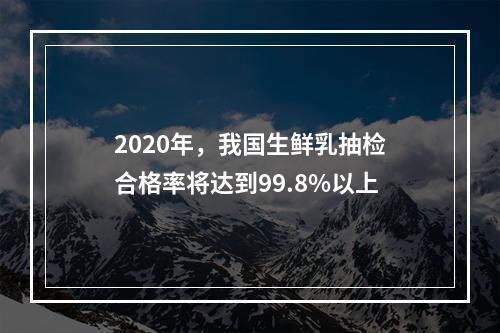 2020年，我国生鲜乳抽检合格率将达到99.8%以上