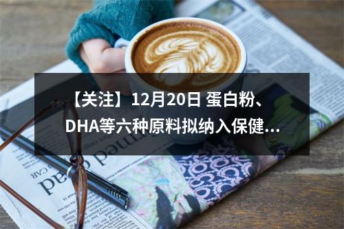 【关注】12月20日 蛋白粉、DHA等六种原料拟纳入保健食品原料目录，征求意见进行中