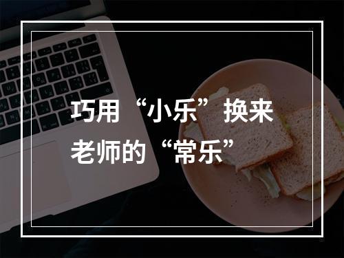 巧用“小乐”换来老师的“常乐”