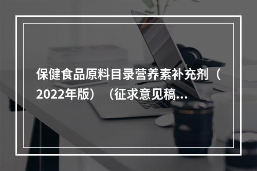 保健食品原料目录营养素补充剂（2022年版）（征求意见稿） 蛋白质、DHA将作为备案功能原料