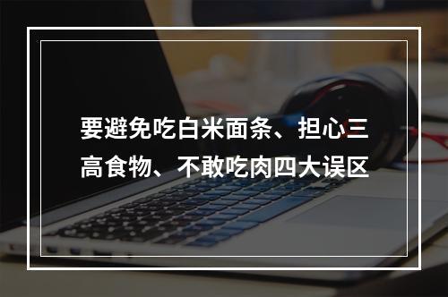 要避免吃白米面条、担心三高食物、不敢吃肉四大误区