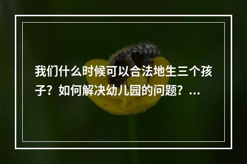 我们什么时候可以合法地生三个孩子？如何解决幼儿园的问题？最新政策来了！