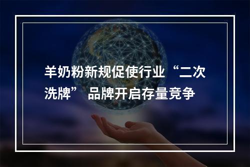 羊奶粉新规促使行业“二次洗牌” 品牌开启存量竞争