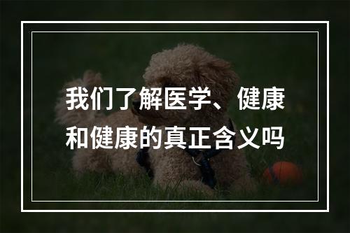 我们了解医学、健康和健康的真正含义吗