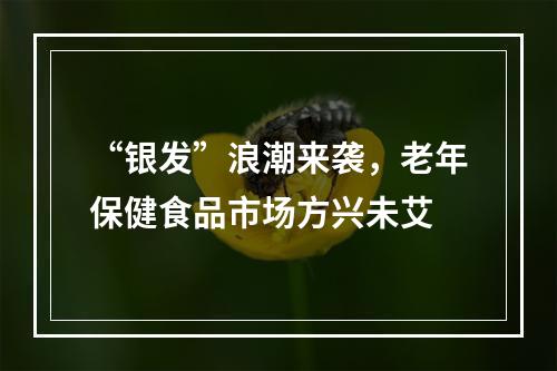 “银发”浪潮来袭，老年保健食品市场方兴未艾