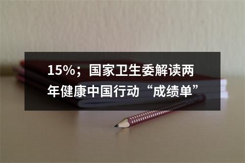 15%；国家卫生委解读两年健康中国行动“成绩单”