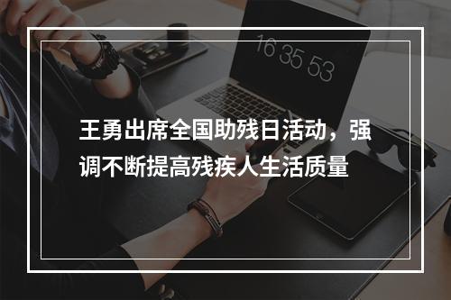 王勇出席全国助残日活动，强调不断提高残疾人生活质量