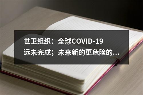 世卫组织：全球COVID-19远未完成；未来新的更危险的变异病毒