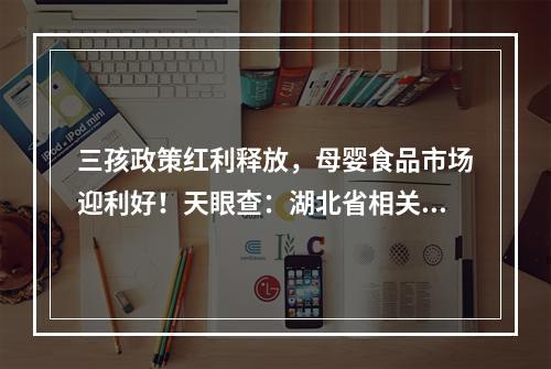 三孩政策红利释放，母婴食品市场迎利好！天眼查：湖北省相关企业占全国1/5