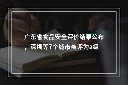 广东省食品安全评价结果公布，深圳等7个城市被评为a级