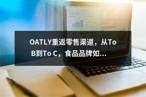 OATLY重返零售渠道，从To B到To C，食品品牌如何加速增长？