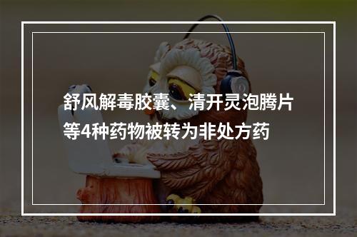 舒风解毒胶囊、清开灵泡腾片等4种药物被转为非处方药