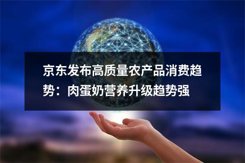 京东发布高质量农产品消费趋势：肉蛋奶营养升级趋势强