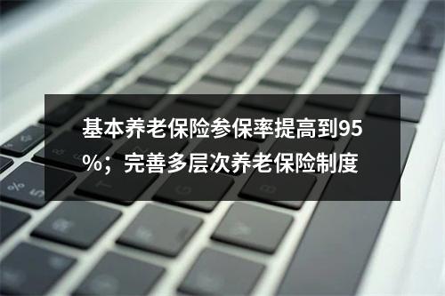 基本养老保险参保率提高到95%；完善多层次养老保险制度