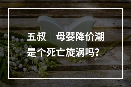 五叔｜母婴降价潮是个死亡旋涡吗？