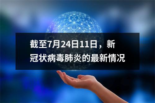 截至7月24日11日，新冠状病毒肺炎的最新情况