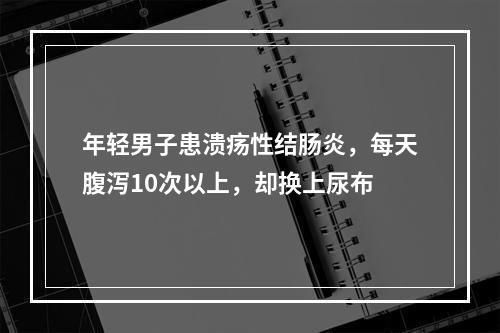 年轻男子患溃疡性结肠炎，每天腹泻10次以上，却换上尿布