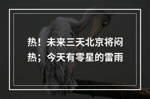热！未来三天北京将闷热；今天有零星的雷雨