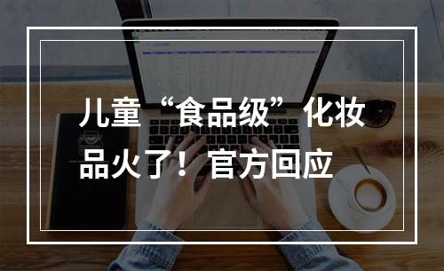儿童“食品级”化妆品火了！官方回应