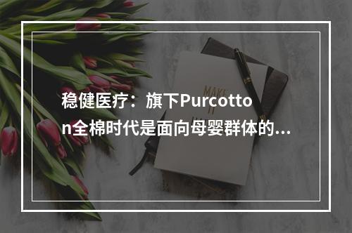 稳健医疗：旗下Purcotton全棉时代是面向母婴群体的护理用品企业