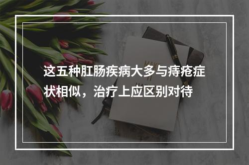 这五种肛肠疾病大多与痔疮症状相似，治疗上应区别对待