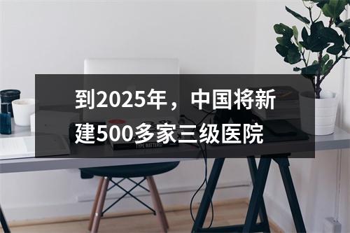 到2025年，中国将新建500多家三级医院