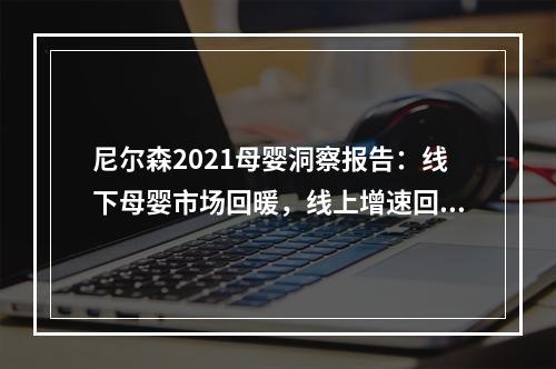 尼尔森2021母婴洞察报告：线下母婴市场回暖，线上增速回归理智