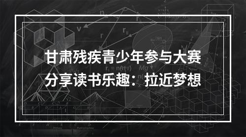 甘肃残疾青少年参与大赛分享读书乐趣：拉近梦想