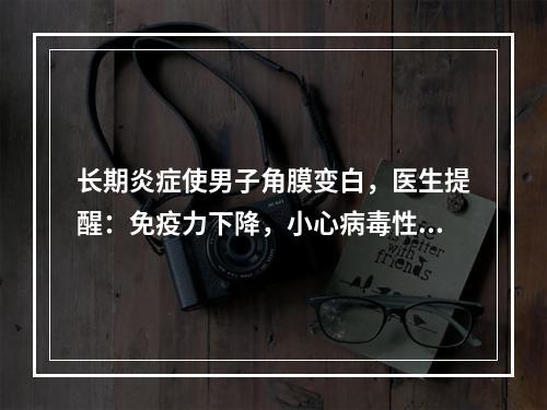 长期炎症使男子角膜变白，医生提醒：免疫力下降，小心病毒性角膜炎乘虚而入