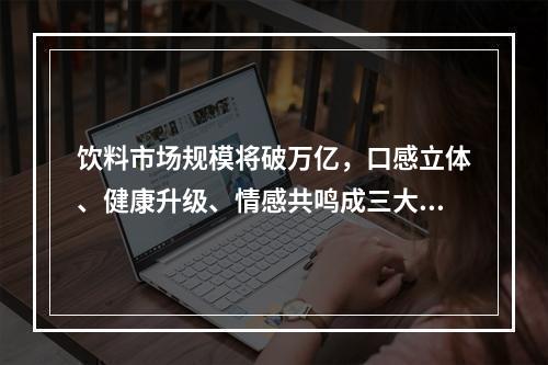 饮料市场规模将破万亿，口感立体、健康升级、情感共鸣成三大消费新趋势|CBNData报告