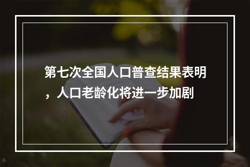 第七次全国人口普查结果表明，人口老龄化将进一步加剧