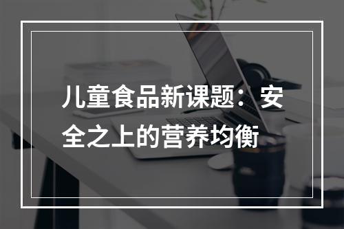 儿童食品新课题：安全之上的营养均衡