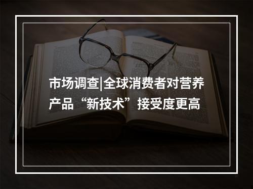 市场调查|全球消费者对营养产品“新技术”接受度更高