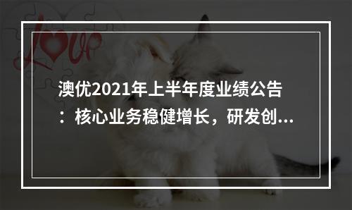 澳优2021年上半年度业绩公告：核心业务稳健增长，研发创新实现突破