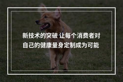 新技术的突破 让每个消费者对自己的健康量身定制成为可能