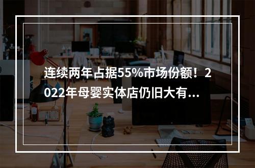 连续两年占据55%市场份额！2022年母婴实体店仍旧大有可为